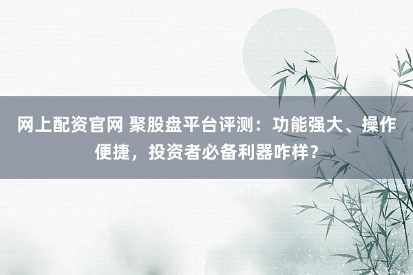 网上配资官网 聚股盘平台评测：功能强大、操作便捷，投资者必备利器咋样？