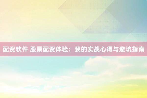 配资软件 股票配资体验：我的实战心得与避坑指南