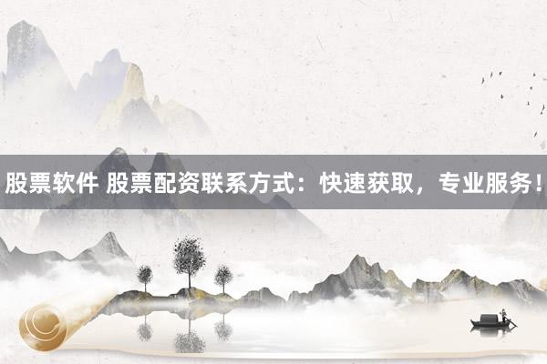 股票软件 股票配资联系方式：快速获取，专业服务！