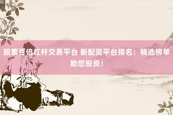 股票百倍杠杆交易平台 新配资平台排名：精选榜单助您投资！