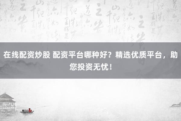 在线配资炒股 配资平台哪种好？精选优质平台，助您投资无忧！
