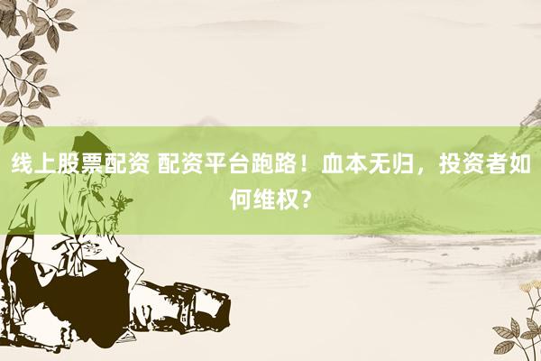 线上股票配资 配资平台跑路！血本无归，投资者如何维权？