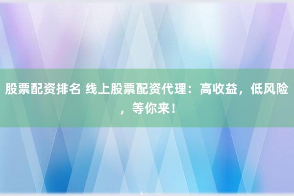 股票配资排名 线上股票配资代理：高收益，低风险，等你来！
