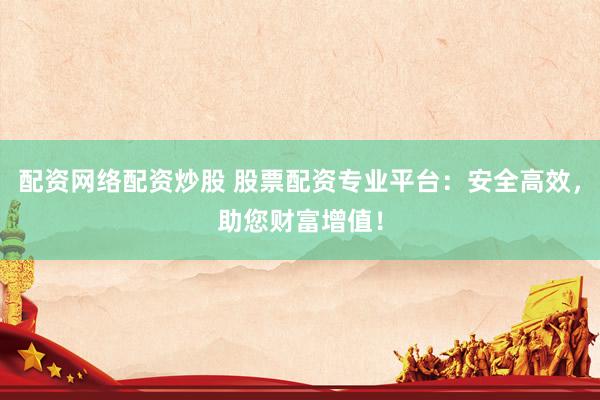 配资网络配资炒股 股票配资专业平台：安全高效，助您财富增值！
