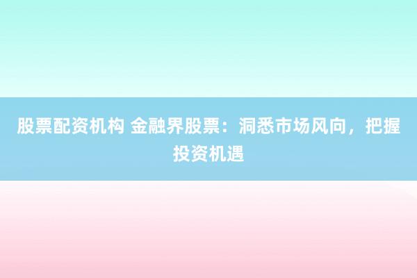 股票配资机构 金融界股票：洞悉市场风向，把握投资机遇