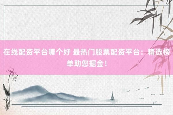 在线配资平台哪个好 最热门股票配资平台：精选榜单助您掘金！