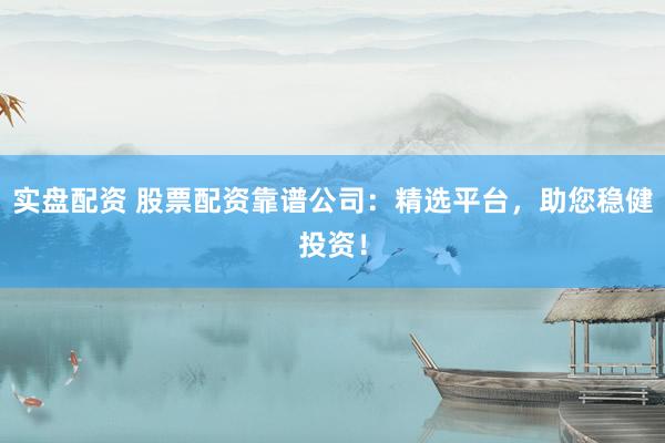 实盘配资 股票配资靠谱公司：精选平台，助您稳健投资！