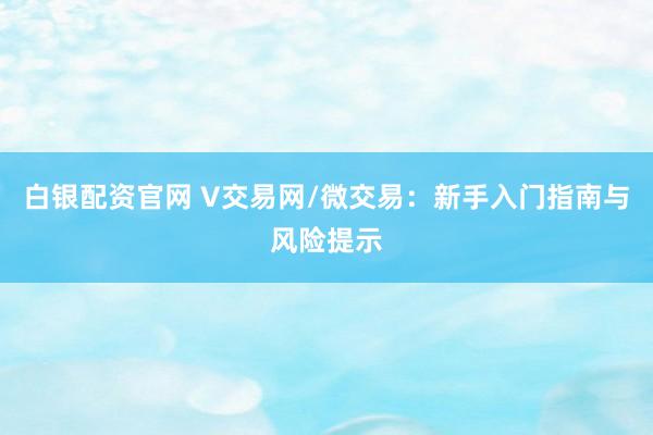 白银配资官网 V交易网/微交易：新手入门指南与风险提示