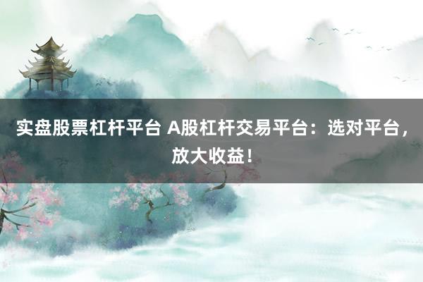 实盘股票杠杆平台 A股杠杆交易平台：选对平台，放大收益！
