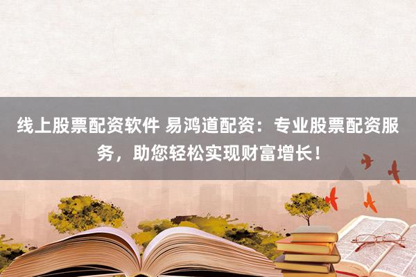 线上股票配资软件 易鸿道配资：专业股票配资服务，助您轻松实现财富增长！