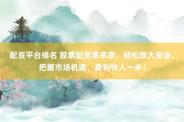 配资平台排名 股票配资惠来袭，轻松放大资金，把握市场机遇，盈利快人一步！