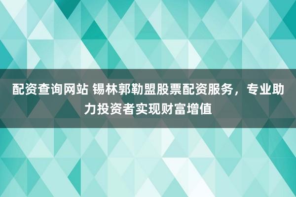 配资查询网站 锡林郭勒盟股票配资服务，专业助力投资者实现财富增值