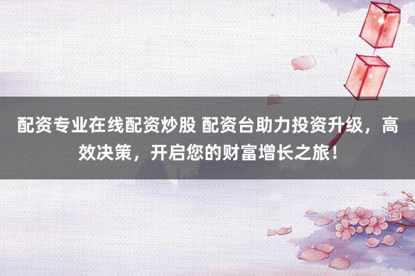 配资专业在线配资炒股 配资台助力投资升级，高效决策，开启您的财富增长之旅！