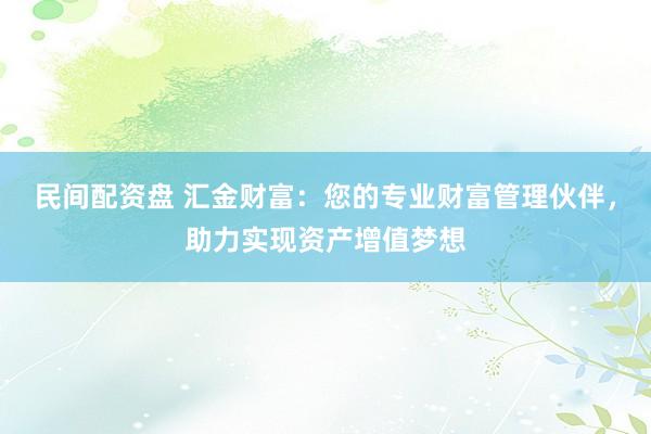 民间配资盘 汇金财富：您的专业财富管理伙伴，助力实现资产增值梦想
