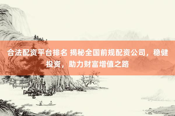 合法配资平台排名 揭秘全国前规配资公司，稳健投资，助力财富增值之路