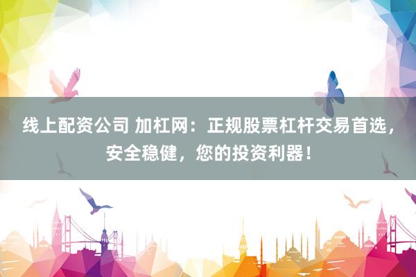 线上配资公司 加杠网：正规股票杠杆交易首选，安全稳健，您的投资利器！