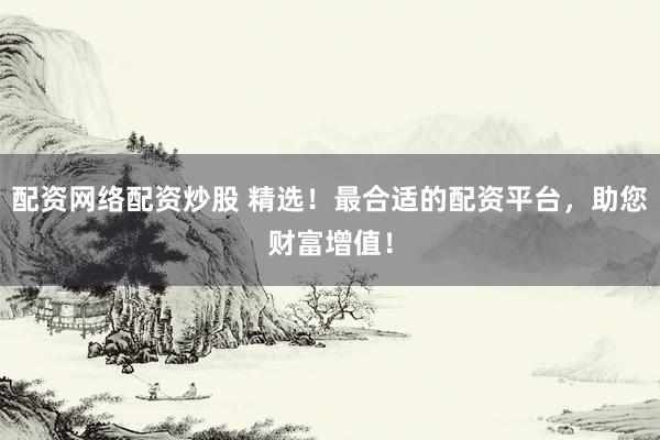 配资网络配资炒股 精选！最合适的配资平台，助您财富增值！