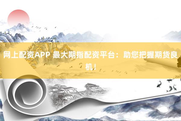 网上配资APP 最大期指配资平台：助您把握期货良机！
