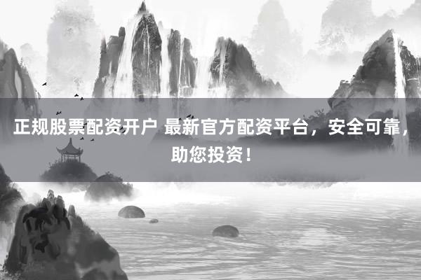 正规股票配资开户 最新官方配资平台，安全可靠，助您投资！
