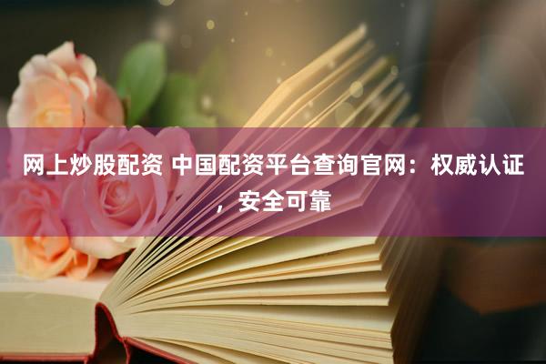 网上炒股配资 中国配资平台查询官网：权威认证，安全可靠