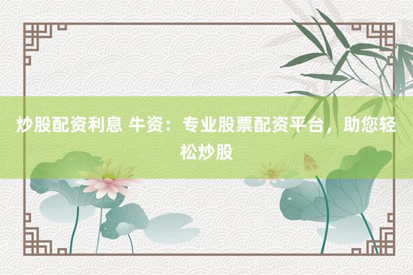 炒股配资利息 牛资：专业股票配资平台，助您轻松炒股
