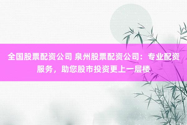 全国股票配资公司 泉州股票配资公司：专业配资服务，助您股市投资更上一层楼