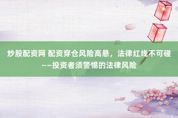 炒股配资网 配资穿仓风险高悬，法律红线不可碰——投资者须警惕的法律风险