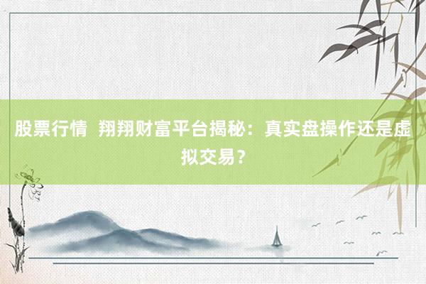 股票行情  翔翔财富平台揭秘：真实盘操作还是虚拟交易？