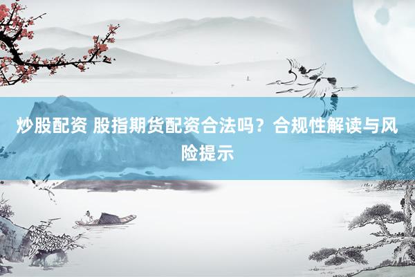 炒股配资 股指期货配资合法吗？合规性解读与风险提示