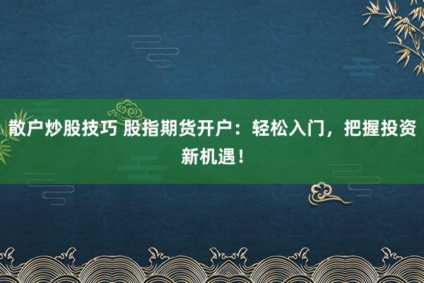 散户炒股技巧 股指期货开户：轻松入门，把握投资新机遇！