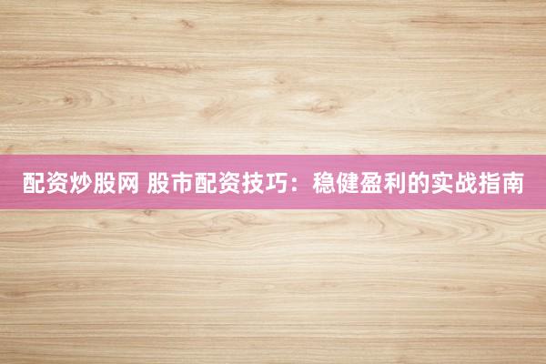配资炒股网 股市配资技巧：稳健盈利的实战指南