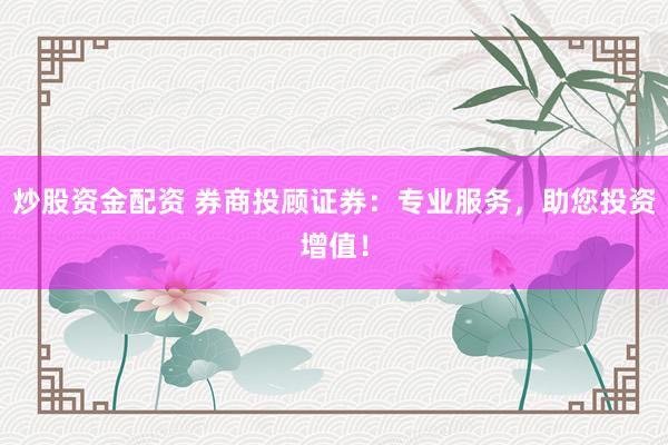 炒股资金配资 券商投顾证券：专业服务，助您投资增值！