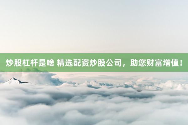炒股杠杆是啥 精选配资炒股公司，助您财富增值！