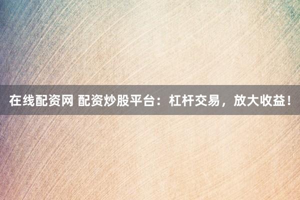 在线配资网 配资炒股平台：杠杆交易，放大收益！