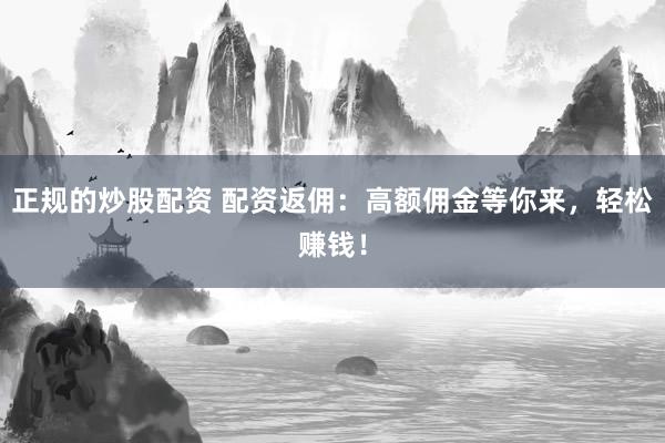 正规的炒股配资 配资返佣：高额佣金等你来，轻松赚钱！