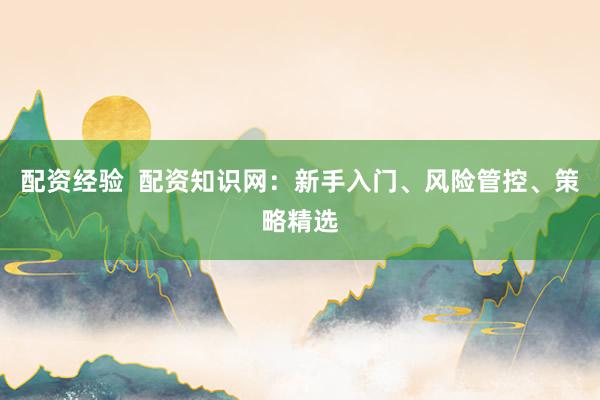 配资经验  配资知识网：新手入门、风险管控、策略精选