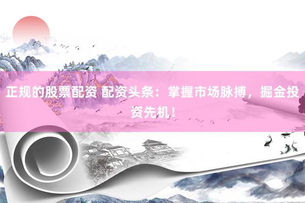 正规的股票配资 配资头条：掌握市场脉搏，掘金投资先机！
