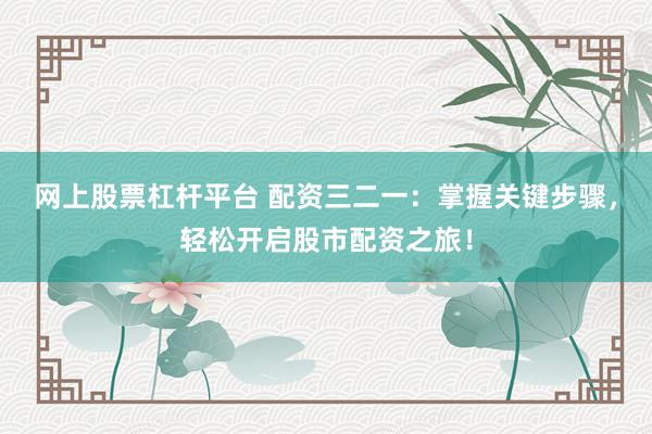 网上股票杠杆平台 配资三二一：掌握关键步骤，轻松开启股市配资之旅！