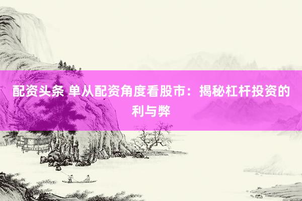 配资头条 单从配资角度看股市：揭秘杠杆投资的利与弊