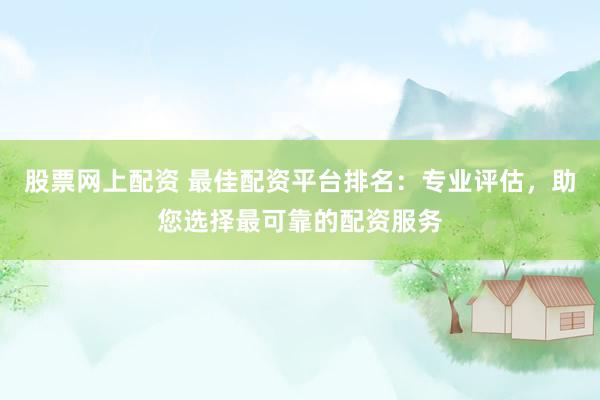 股票网上配资 最佳配资平台排名：专业评估，助您选择最可靠的配资服务