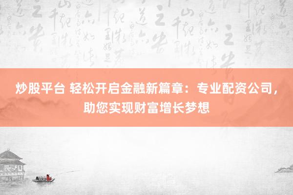 炒股平台 轻松开启金融新篇章：专业配资公司，助您实现财富增长梦想