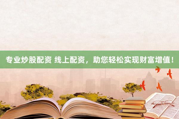 专业炒股配资 线上配资，助您轻松实现财富增值！