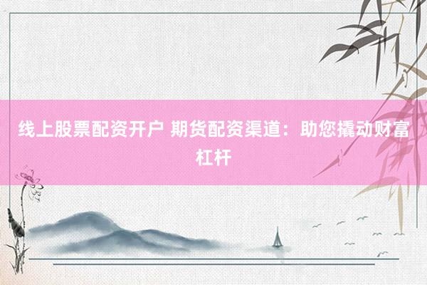 线上股票配资开户 期货配资渠道：助您撬动财富杠杆
