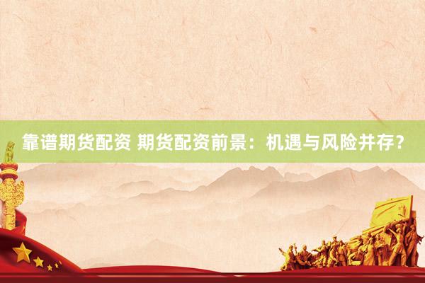 靠谱期货配资 期货配资前景：机遇与风险并存？