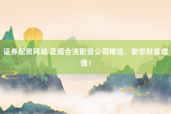 证券配资网站 正规合法配资公司精选，助您财富增值！