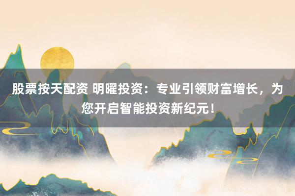 股票按天配资 明曜投资：专业引领财富增长，为您开启智能投资新纪元！