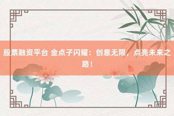 股票融资平台 金点子闪耀：创意无限，点亮未来之路！