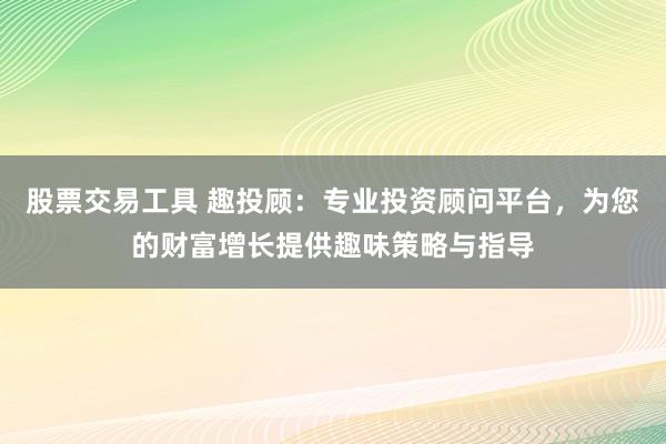 股票交易工具 趣投顾：专业投资顾问平台，为您的财富增长提供趣味策略与指导