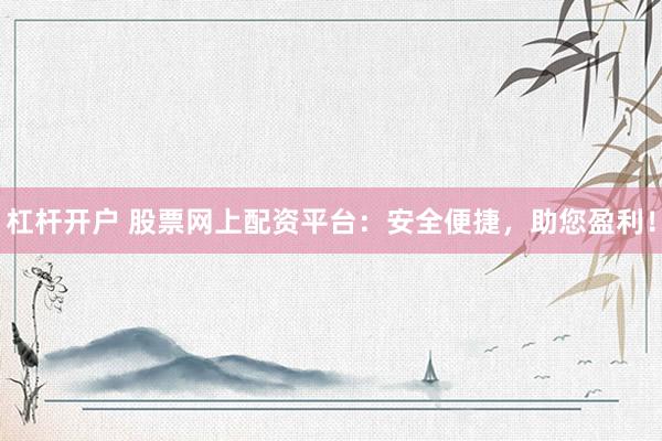 杠杆开户 股票网上配资平台：安全便捷，助您盈利！