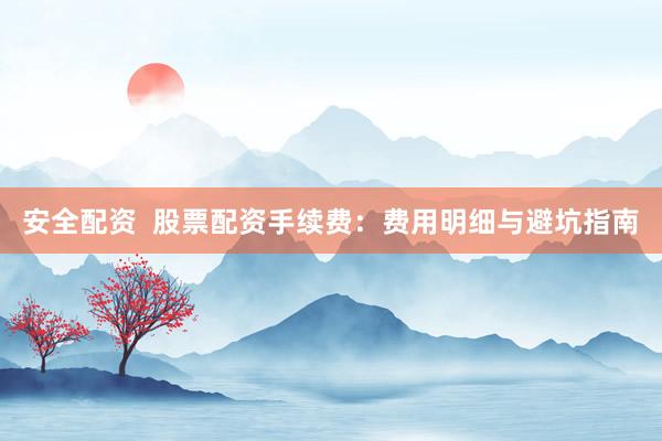 安全配资  股票配资手续费：费用明细与避坑指南